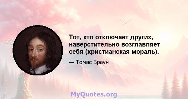 Тот, кто отключает других, наверстительно возглавляет себя (христианская мораль).