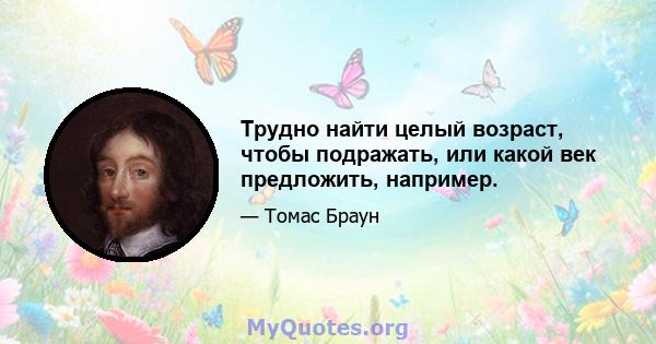 Трудно найти целый возраст, чтобы подражать, или какой век предложить, например.