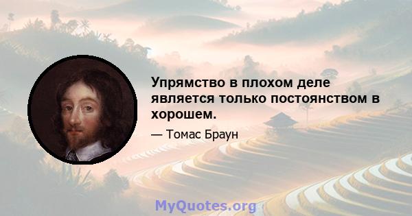 Упрямство в плохом деле является только постоянством в хорошем.