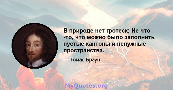 В природе нет гротеск; Не что -то, что можно было заполнить пустые кантоны и ненужные пространства.