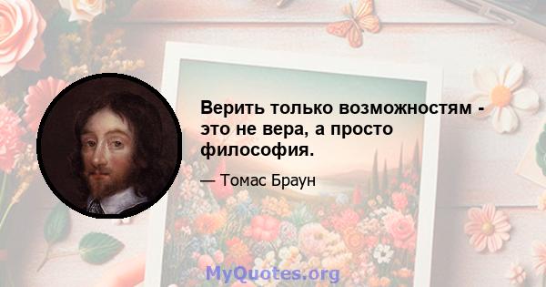 Верить только возможностям - это не вера, а просто философия.