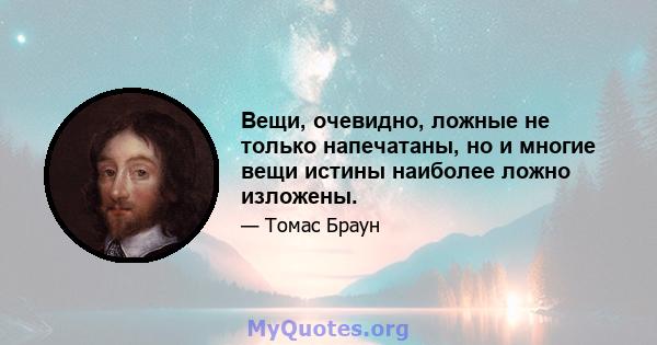 Вещи, очевидно, ложные не только напечатаны, но и многие вещи истины наиболее ложно изложены.