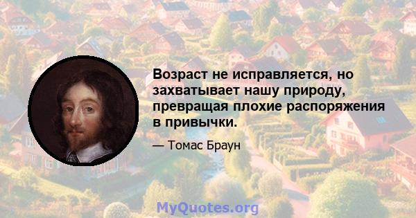 Возраст не исправляется, но захватывает нашу природу, превращая плохие распоряжения в привычки.