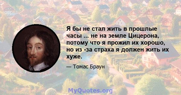 Я бы не стал жить в прошлые часы ... не на земле Цицерона, потому что я прожил их хорошо, но из -за страха я должен жить их хуже.