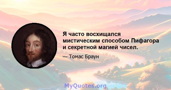 Я часто восхищался мистическим способом Пифагора и секретной магией чисел.