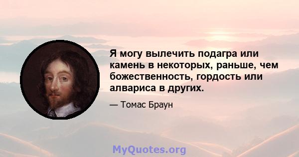 Я могу вылечить подагра или камень в некоторых, раньше, чем божественность, гордость или алвариса в других.