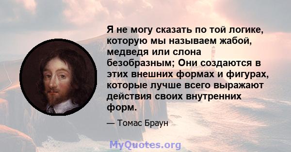 Я не могу сказать по той логике, которую мы называем жабой, медведя или слона безобразным; Они создаются в этих внешних формах и фигурах, которые лучше всего выражают действия своих внутренних форм.