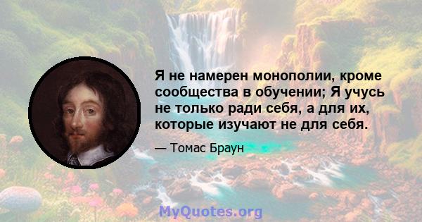 Я не намерен монополии, кроме сообщества в обучении; Я учусь не только ради себя, а для их, которые изучают не для себя.