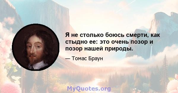 Я не столько боюсь смерти, как стыдно ее: это очень позор и позор нашей природы.