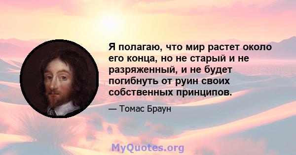 Я полагаю, что мир растет около его конца, но не старый и не разряженный, и не будет погибнуть от руин своих собственных принципов.