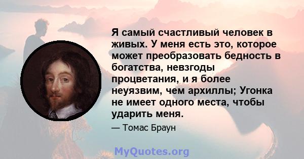 Я самый счастливый человек в живых. У меня есть это, которое может преобразовать бедность в богатства, невзгоды процветания, и я более неуязвим, чем архиллы; Угонка не имеет одного места, чтобы ударить меня.