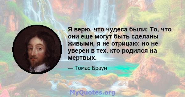 Я верю, что чудеса были; То, что они еще могут быть сделаны живыми, я не отрицаю: но не уверен в тех, кто родился на мертвых.