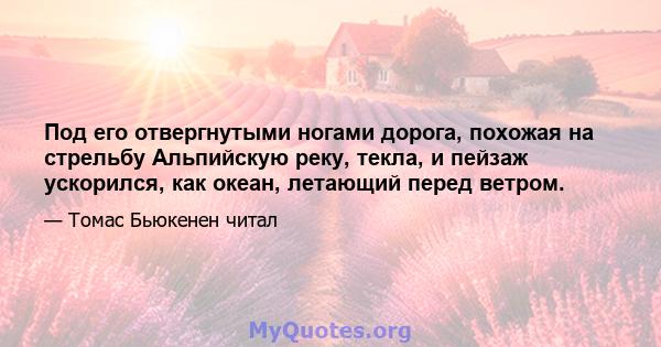 Под его отвергнутыми ногами дорога, похожая на стрельбу Альпийскую реку, текла, и пейзаж ускорился, как океан, летающий перед ветром.