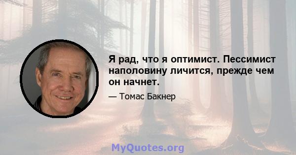 Я рад, что я оптимист. Пессимист наполовину личится, прежде чем он начнет.