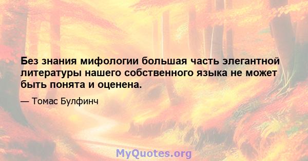 Без знания мифологии большая часть элегантной литературы нашего собственного языка не может быть понята и оценена.