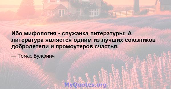 Ибо мифология - служанка литературы; А литература является одним из лучших союзников добродетели и промоутеров счастья.