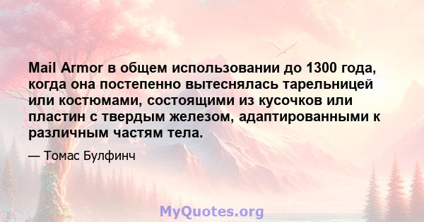 Mail Armor в общем использовании до 1300 года, когда она постепенно вытеснялась тарельницей или костюмами, состоящими из кусочков или пластин с твердым железом, адаптированными к различным частям тела.