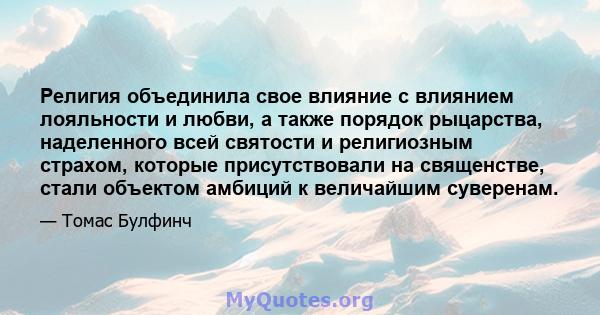 Религия объединила свое влияние с влиянием лояльности и любви, а также порядок рыцарства, наделенного всей святости и религиозным страхом, которые присутствовали на священстве, стали объектом амбиций к величайшим