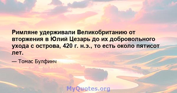 Римляне удерживали Великобританию от вторжения в Юлий Цезарь до их добровольного ухода с острова, 420 г. н.э., то есть около пятисот лет.