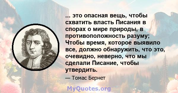 ... это опасная вещь, чтобы схватить власть Писания в спорах о мире природы, в противоположность разуму; Чтобы время, которое выявило все, должно обнаружить, что это, очевидно, неверно, что мы сделали Писание, чтобы