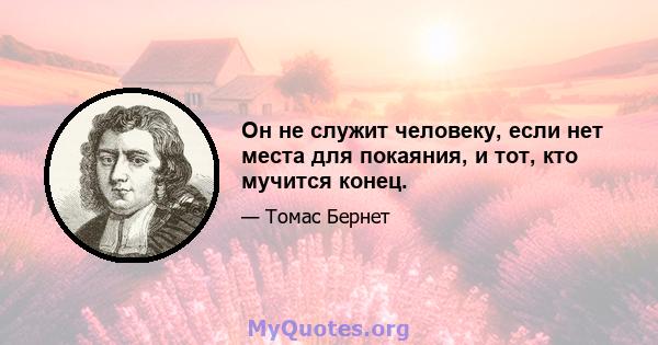 Он не служит человеку, если нет места для покаяния, и тот, кто мучится конец.