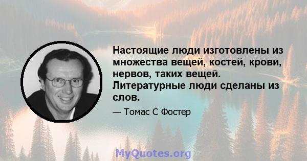 Настоящие люди изготовлены из множества вещей, костей, крови, нервов, таких вещей. Литературные люди сделаны из слов.