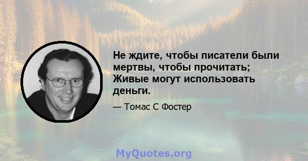 Не ждите, чтобы писатели были мертвы, чтобы прочитать; Живые могут использовать деньги.