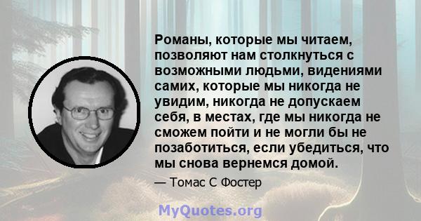 Романы, которые мы читаем, позволяют нам столкнуться с возможными людьми, видениями самих, которые мы никогда не увидим, никогда не допускаем себя, в местах, где мы никогда не сможем пойти и не могли бы не позаботиться, 