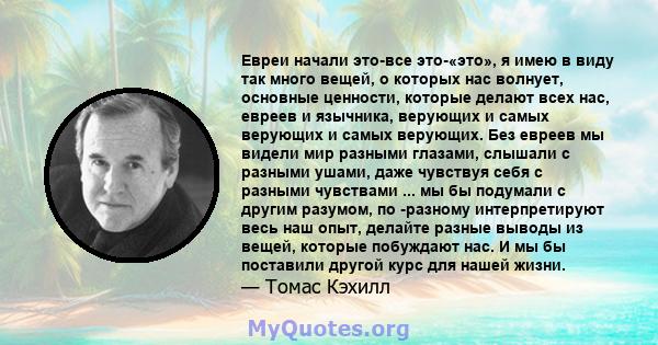 Евреи начали это-все это-«это», я имею в виду так много вещей, о которых нас волнует, основные ценности, которые делают всех нас, евреев и язычника, верующих и самых верующих и самых верующих. Без евреев мы видели мир