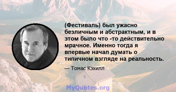 (Фестиваль) был ужасно безличным и абстрактным, и в этом было что -то действительно мрачное. Именно тогда я впервые начал думать о типичном взгляде на реальность.