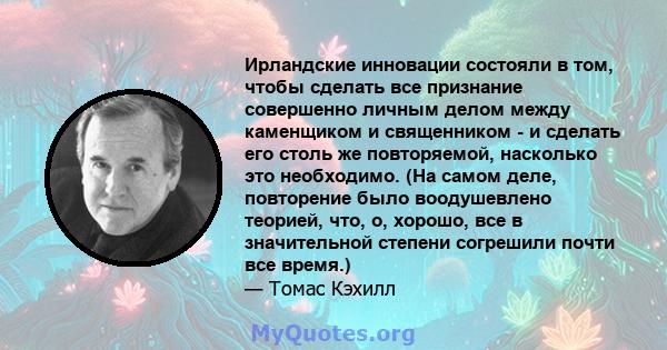 Ирландские инновации состояли в том, чтобы сделать все признание совершенно личным делом между каменщиком и священником - и сделать его столь же повторяемой, насколько это необходимо. (На самом деле, повторение было