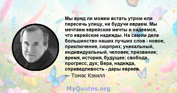 Мы вряд ли можем встать утром или пересечь улицу, не будучи евреем. Мы мечтаем еврейские мечты и надеемся, что еврейские надежды. На самом деле большинство наших лучших слов - новое, приключения, сюрприз; уникальный,