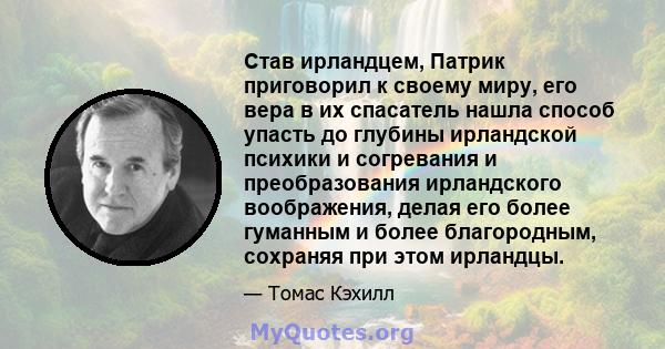 Став ирландцем, Патрик приговорил к своему миру, его вера в их спасатель нашла способ упасть до глубины ирландской психики и согревания и преобразования ирландского воображения, делая его более гуманным и более