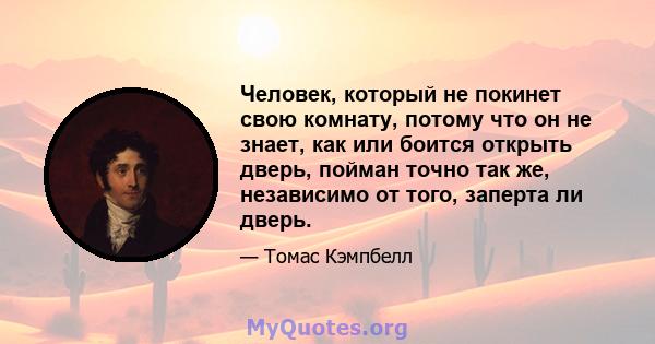 Человек, который не покинет свою комнату, потому что он не знает, как или боится открыть дверь, пойман точно так же, независимо от того, заперта ли дверь.