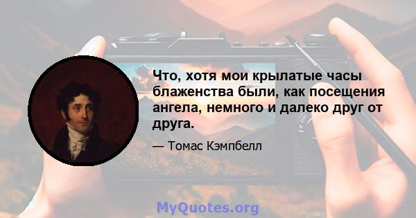 Что, хотя мои крылатые часы блаженства были, как посещения ангела, немного и далеко друг от друга.