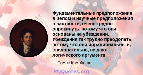 Фундаментальные предположения в целом и научные предположения в частности, очень трудно опрокинуть, потому что они основаны на убеждении. Убеждения так трудно преодолеть, потому что они иррациональны и, следовательно,