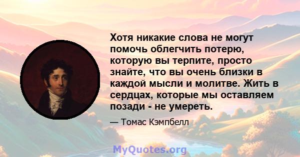 Хотя никакие слова не могут помочь облегчить потерю, которую вы терпите, просто знайте, что вы очень близки в каждой мысли и молитве. Жить в сердцах, которые мы оставляем позади - не умереть.