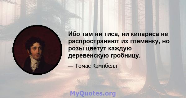 Ибо там ни тиса, ни кипариса не распространяют их глеменку, но розы цветут каждую деревенскую гробницу.