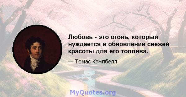 Любовь - это огонь, который нуждается в обновлении свежей красоты для его топлива.