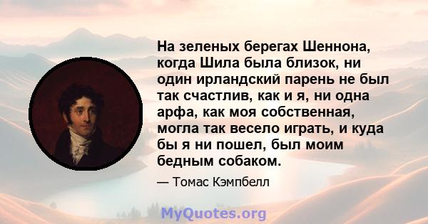 На зеленых берегах Шеннона, когда Шила была близок, ни один ирландский парень не был так счастлив, как и я, ни одна арфа, как моя собственная, могла так весело играть, и куда бы я ни пошел, был моим бедным собаком.