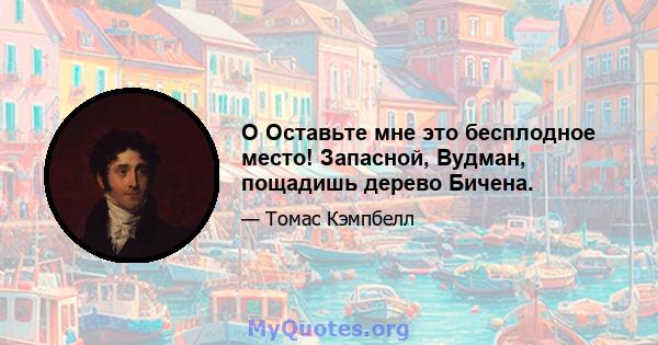 O Оставьте мне это бесплодное место! Запасной, Вудман, пощадишь дерево Бичена.