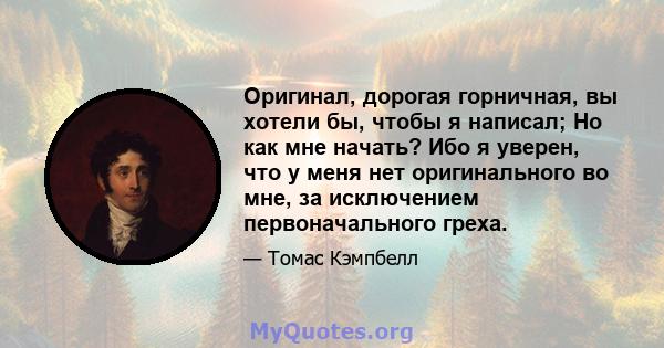 Оригинал, дорогая горничная, вы хотели бы, чтобы я написал; Но как мне начать? Ибо я уверен, что у меня нет оригинального во мне, за исключением первоначального греха.