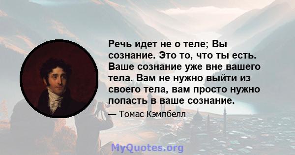 Речь идет не о теле; Вы сознание. Это то, что ты есть. Ваше сознание уже вне вашего тела. Вам не нужно выйти из своего тела, вам просто нужно попасть в ваше сознание.