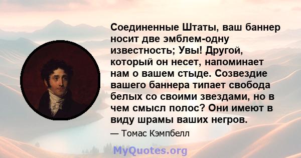 Соединенные Штаты, ваш баннер носит две эмблем-одну известность; Увы! Другой, который он несет, напоминает нам о вашем стыде. Созвездие вашего баннера типает свобода белых со своими звездами, но в чем смысл полос? Они