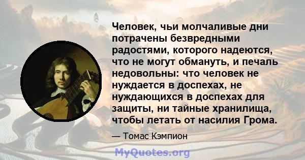 Человек, чьи молчаливые дни потрачены безвредными радостями, которого надеются, что не могут обмануть, и печаль недовольны: что человек не нуждается в доспехах, не нуждающихся в доспехах для защиты, ни тайные хранилища, 