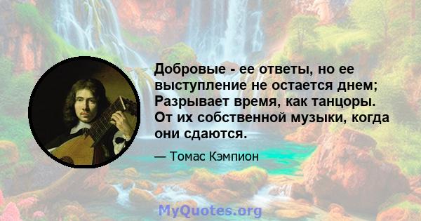 Добровые - ее ответы, но ее выступление не остается днем; Разрывает время, как танцоры. От их собственной музыки, когда они сдаются.