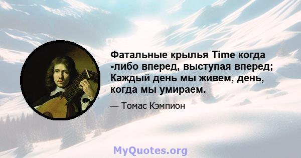 Фатальные крылья Time когда -либо вперед, выступая вперед; Каждый день мы живем, день, когда мы умираем.