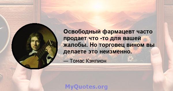 Освободный фармацевт часто продает что -то для вашей жалобы. Но торговец вином вы делаете это неизменно.