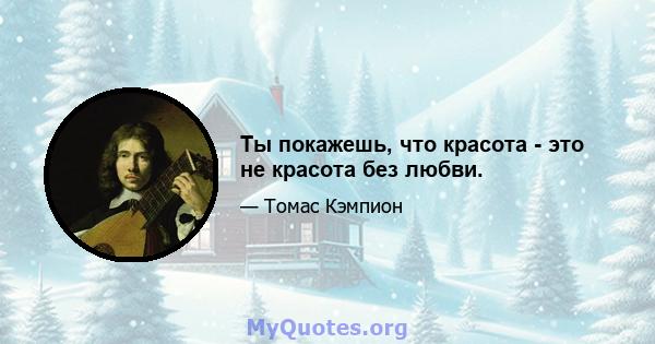 Ты покажешь, что красота - это не красота без любви.