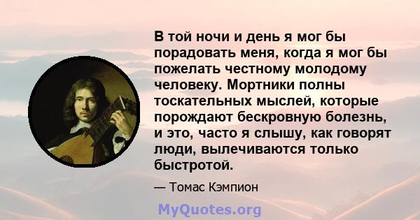 В той ночи и день я мог бы порадовать меня, когда я мог бы пожелать честному молодому человеку. Мортники полны тоскательных мыслей, которые порождают бескровную болезнь, и это, часто я слышу, как говорят люди,